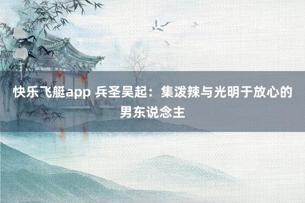 快乐飞艇app 兵圣吴起：集泼辣与光明于放心的男东说念主
