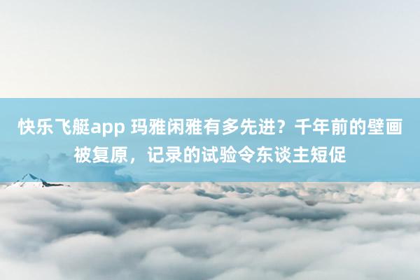 快乐飞艇app 玛雅闲雅有多先进？千年前的壁画被复原，记录的试验令东谈主短促