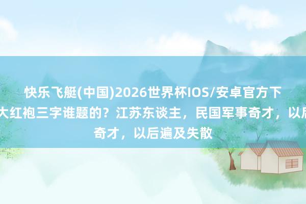 快乐飞艇(中国)2026世界杯IOS/安卓官方下载 武夷山大红袍三字谁题的？江苏东谈主，民国军事奇才，以后遍及失散