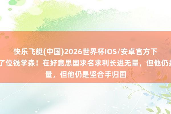 快乐飞艇(中国)2026世界杯IOS/安卓官方下载 我国又出了位钱学森！在好意思国求名求利长进无量，但他仍是坚合手归国