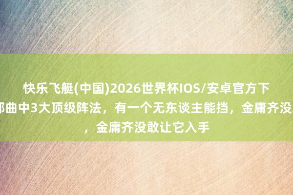 快乐飞艇(中国)2026世界杯IOS/安卓官方下载 神雕三部曲中3大顶级阵法，有一个无东谈主能挡，金庸齐没敢让它入手