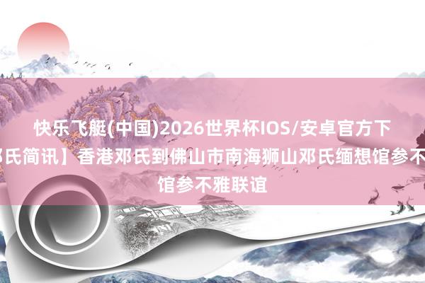 快乐飞艇(中国)2026世界杯IOS/安卓官方下载 【邓氏简讯】香港邓氏到佛山市南海狮山邓氏缅想馆参不雅联谊