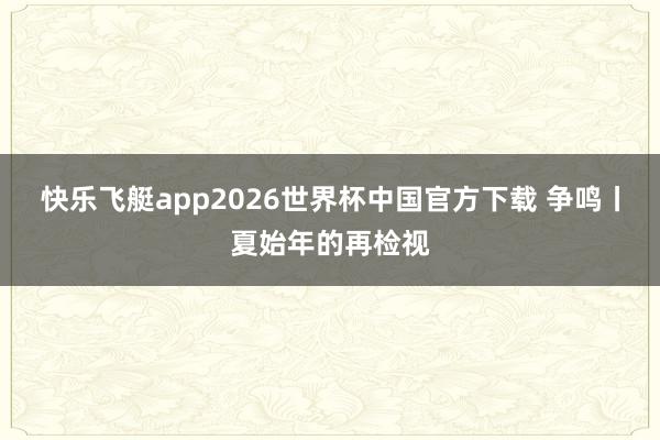 快乐飞艇app2026世界杯中国官方下载 争鸣丨夏始年的再检视