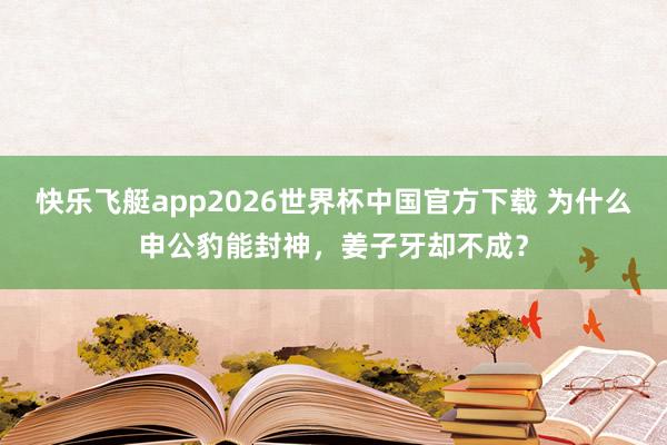 快乐飞艇app2026世界杯中国官方下载 为什么申公豹能封神，姜子牙却不成？