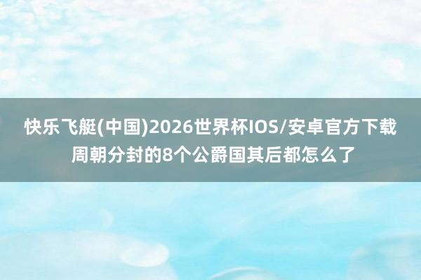 快乐飞艇(中国)2026世界杯IOS/安卓官方下载 周朝分封的8个公爵国其后都怎么了
