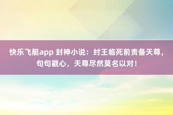 快乐飞艇app 封神小说：纣王临死前责备天尊，句句戳心，天尊尽然莫名以对！