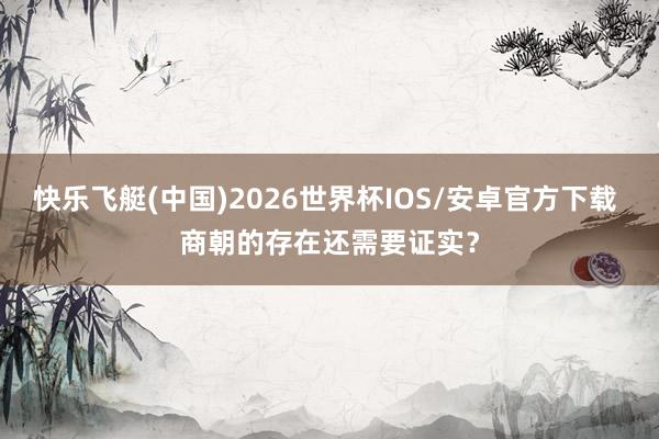 快乐飞艇(中国)2026世界杯IOS/安卓官方下载 商朝的存在还需要证实？