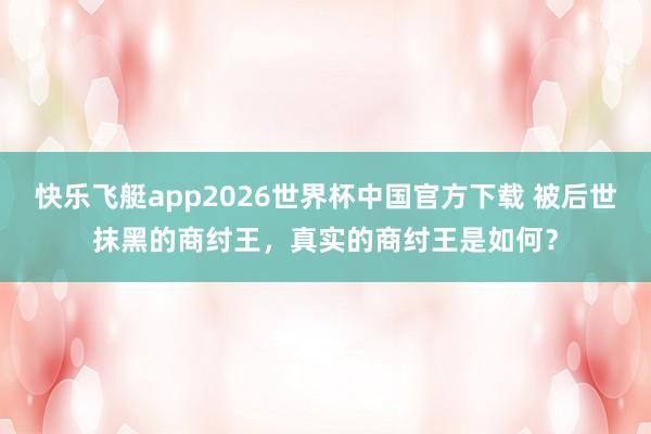 快乐飞艇app2026世界杯中国官方下载 被后世抹黑的商纣王，真实的商纣王是如何？