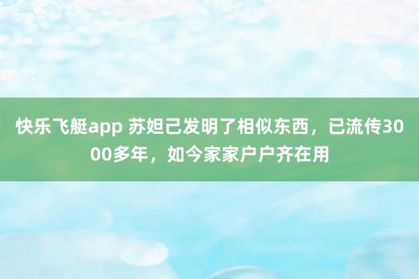 快乐飞艇app 苏妲己发明了相似东西，已流传3000多年，如今家家户户齐在用