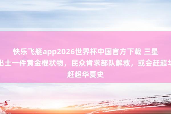 快乐飞艇app2026世界杯中国官方下载 三星堆曾出土一件黄金棍状物，民众肯求部队解救，或会赶超华夏史