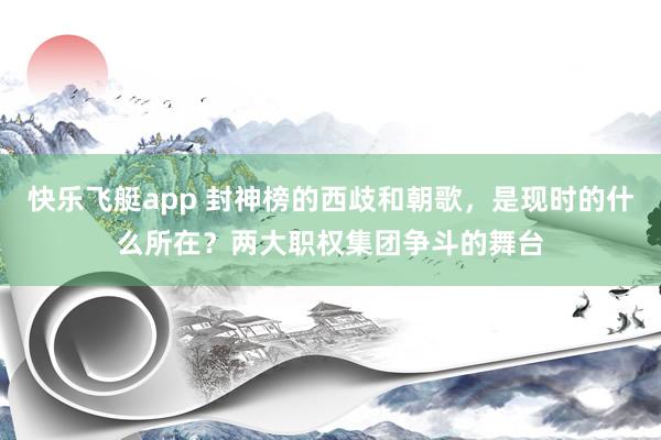快乐飞艇app 封神榜的西歧和朝歌，是现时的什么所在？两大职权集团争斗的舞台