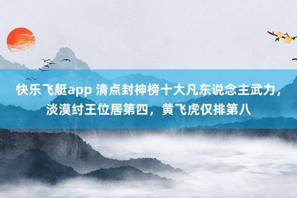 快乐飞艇app 清点封神榜十大凡东说念主武力，淡漠纣王位居第四，黄飞虎仅排第八