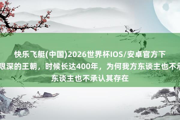 快乐飞艇(中国)2026世界杯IOS/安卓官方下载 我国最艰深的王朝，时候长达400年，为何我方东谈主也不承认其存在