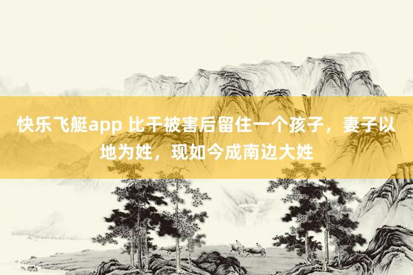 快乐飞艇app 比干被害后留住一个孩子，妻子以地为姓，现如今成南边大姓
