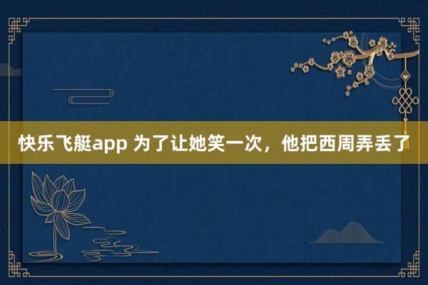 快乐飞艇app 为了让她笑一次，他把西周弄丢了