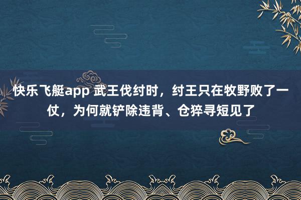 快乐飞艇app 武王伐纣时，纣王只在牧野败了一仗，为何就铲除违背、仓猝寻短见了