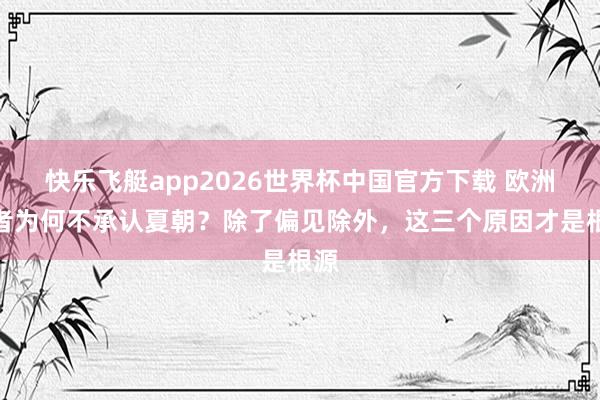快乐飞艇app2026世界杯中国官方下载 欧洲学者为何不承认夏朝？除了偏见除外，这三个原因才是根源