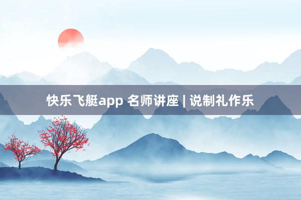 快乐飞艇app 名师讲座 | 说制礼作乐