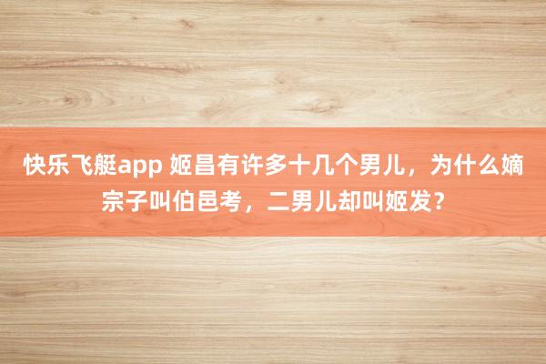 快乐飞艇app 姬昌有许多十几个男儿，为什么嫡宗子叫伯邑考，二男儿却叫姬发？