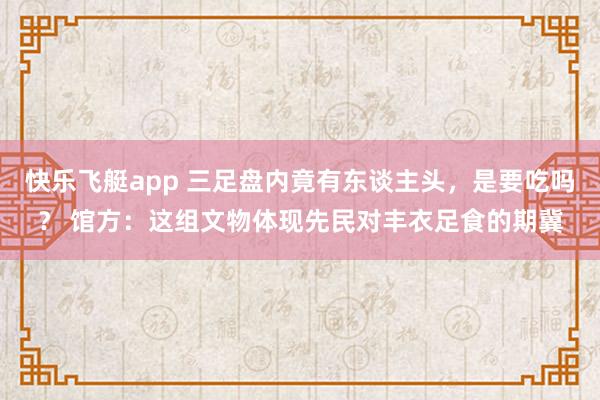 快乐飞艇app 三足盘内竟有东谈主头，是要吃吗？ 馆方：这组文物体现先民对丰衣足食的期冀