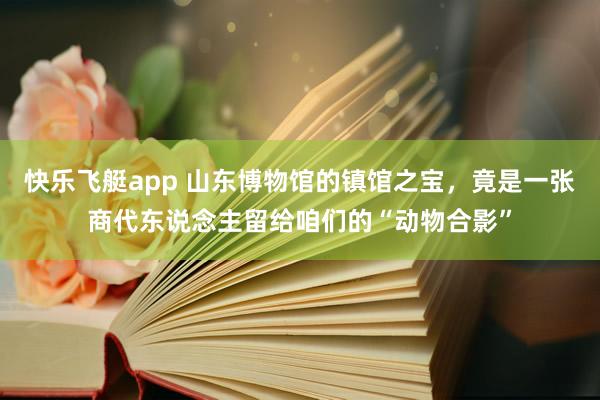 快乐飞艇app 山东博物馆的镇馆之宝，竟是一张商代东说念主留给咱们的“动物合影”