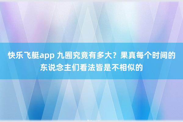 快乐飞艇app 九囿究竟有多大？果真每个时间的东说念主们看法皆是不相似的