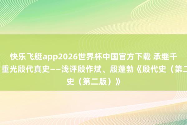 快乐飞艇app2026世界杯中国官方下载 承继千年遗绪 重光殷代真史——浅评殷作斌、殷蓬勃《殷代史（第二版）》