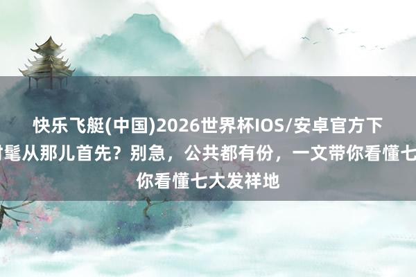 快乐飞艇(中国)2026世界杯IOS/安卓官方下载 华夏时髦从那儿首先？别急，公共都有份，一文带你看懂七大发祥地