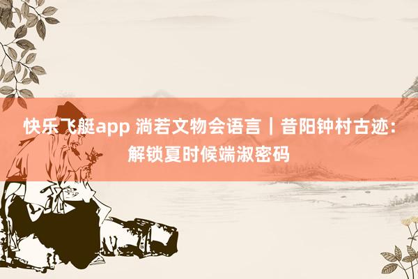 快乐飞艇app 淌若文物会语言｜昔阳钟村古迹：解锁夏时候端淑密码