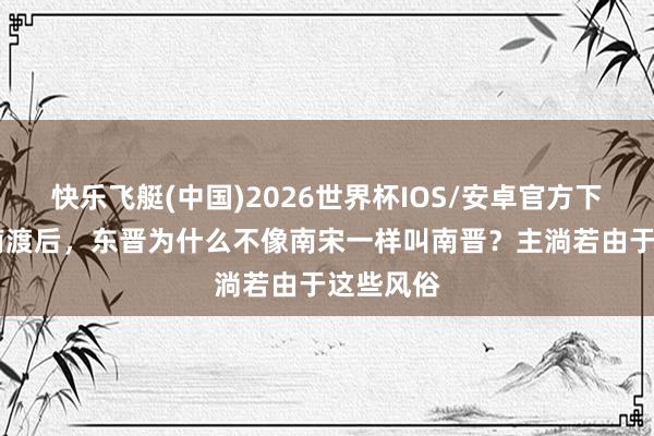 快乐飞艇(中国)2026世界杯IOS/安卓官方下载 衣冠南渡后，东晋为什么不像南宋一样叫南晋？主淌若由于这些风俗