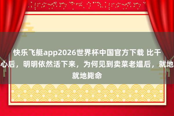 快乐飞艇app2026世界杯中国官方下载 比干被挖心后，明明依然活下来，为何见到卖菜老媪后，就地毙命