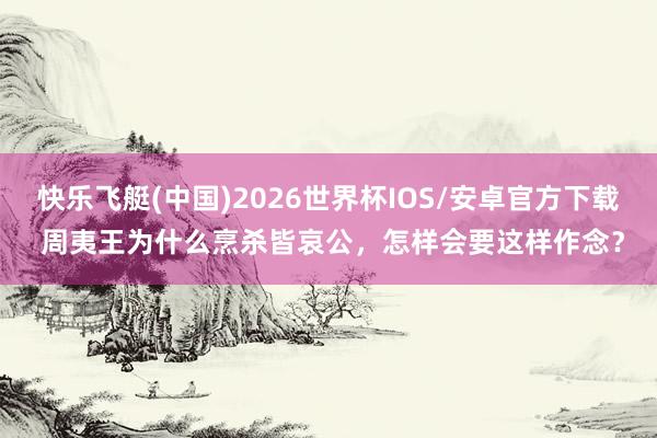 快乐飞艇(中国)2026世界杯IOS/安卓官方下载 周夷王为什么烹杀皆哀公，怎样会要这样作念？