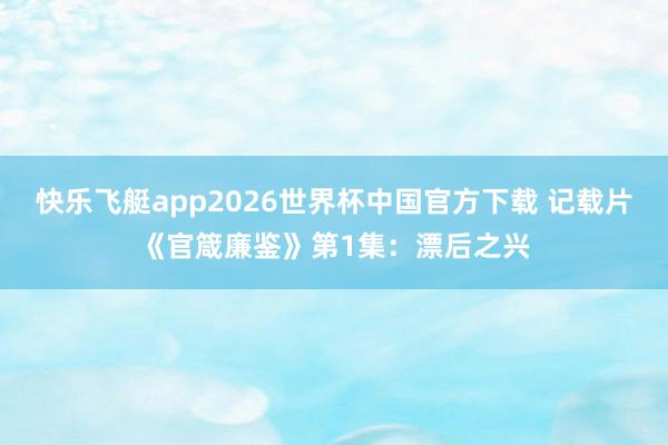 快乐飞艇app2026世界杯中国官方下载 记载片《官箴廉鉴》第1集：漂后之兴