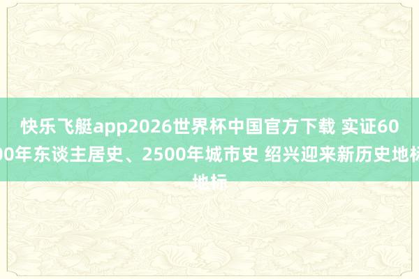 快乐飞艇app2026世界杯中国官方下载 实证6000年东谈主居史、2500年城市史 绍兴迎来新历史地标