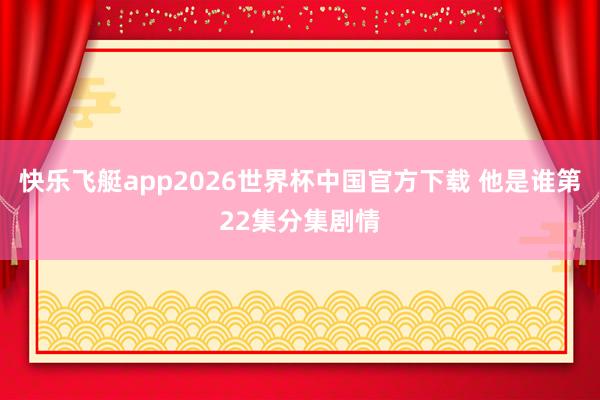 快乐飞艇app2026世界杯中国官方下载 他是谁第22集分集剧情