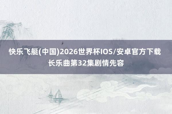 快乐飞艇(中国)2026世界杯IOS/安卓官方下载 长乐曲第32集剧情先容
