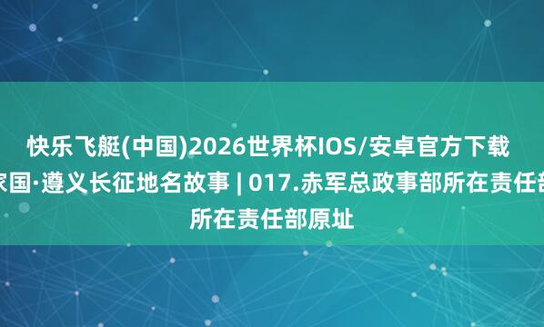 快乐飞艇(中国)2026世界杯IOS/安卓官方下载 何方家国·遵义长征地名故事 | 017.赤军总政事部所在责任部原址
