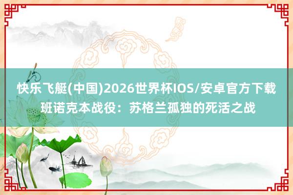 快乐飞艇(中国)2026世界杯IOS/安卓官方下载 班诺克本战役：苏格兰孤独的死活之战