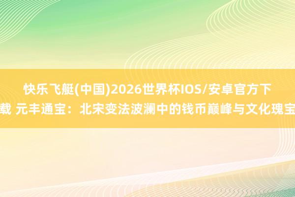 快乐飞艇(中国)2026世界杯IOS/安卓官方下载 元丰通宝：北宋变法波澜中的钱币巅峰与文化瑰宝
