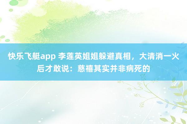 快乐飞艇app 李莲英姐姐躲避真相，大清消一火后才敢说：慈禧其实并非病死的