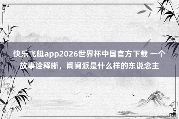快乐飞艇app2026世界杯中国官方下载 一个故事诠释晰，阛阓派是什么样的东说念主