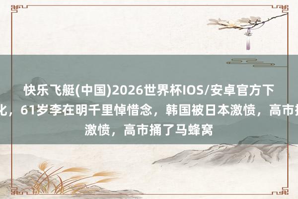 快乐飞艇(中国)2026世界杯IOS/安卓官方下载 场所恶化，61岁李在明千里悼惜念，韩国被日本激愤，高市捅了马蜂窝