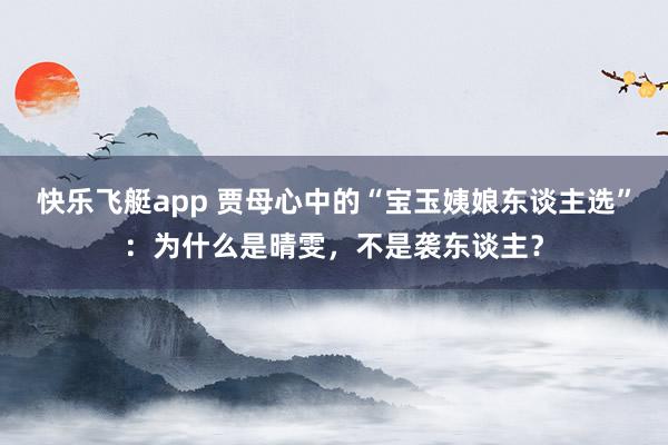 快乐飞艇app 贾母心中的“宝玉姨娘东谈主选”:为什么是晴雯,不是袭东谈主?