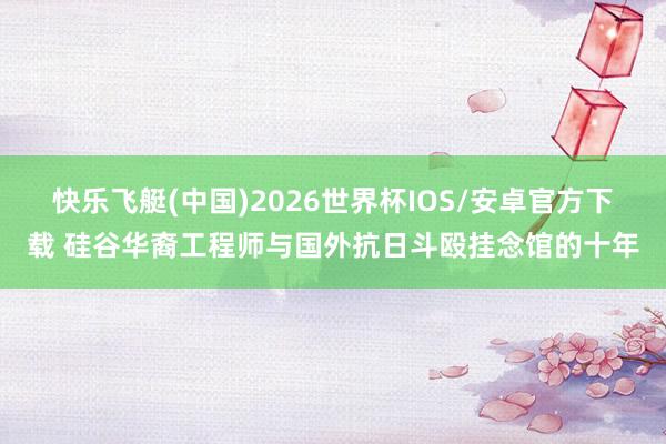快乐飞艇(中国)2026世界杯IOS/安卓官方下载 硅谷华裔工程师与国外抗日斗殴挂念馆的十年