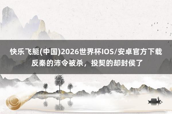 快乐飞艇(中国)2026世界杯IOS/安卓官方下载 反秦的沛令被杀，投契的却封侯了