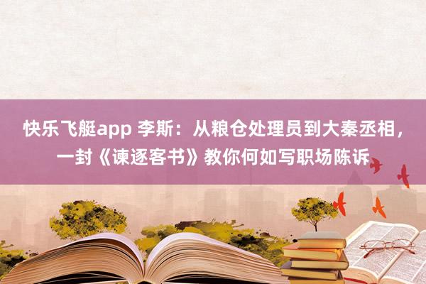 快乐飞艇app 李斯:从粮仓处理员到大秦丞相,一封《谏逐客书》教你何如写职场陈诉