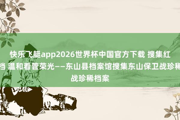 快乐飞艇app2026世界杯中国官方下载 搜集红色珍档 温和看管荣光——东山县档案馆搜集东山保卫战珍稀档案