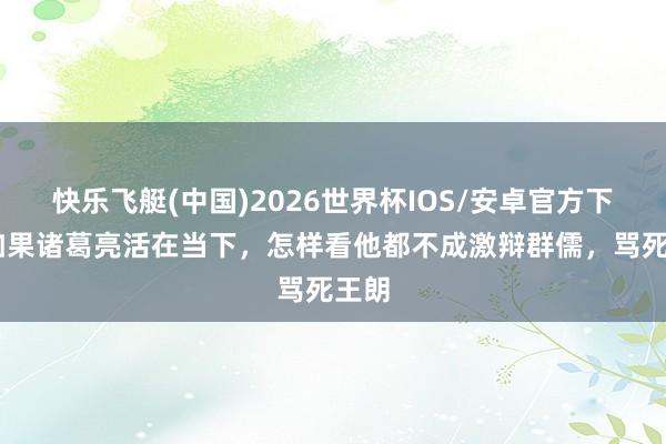快乐飞艇(中国)2026世界杯IOS/安卓官方下载 如果诸葛亮活在当下,怎样看他都不成激辩群儒,骂死王朗