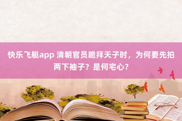 快乐飞艇app 清朝官员跪拜天子时,为何要先拍两下袖子?是何宅心?