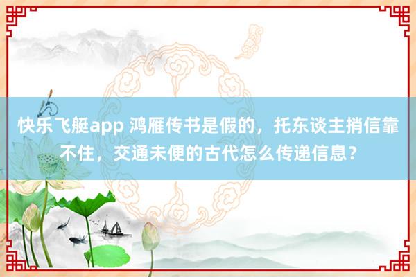 快乐飞艇app 鸿雁传书是假的，托东谈主捎信靠不住，交通未便的古代怎么传递信息？